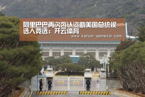 阿里巴巴再次否认资助美国总统侯选人竞选:开云体育(图1) 开云体育