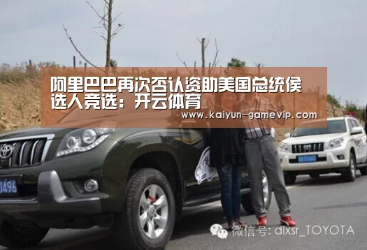 阿里巴巴再次否认资助美国总统侯选人竞选:开云体育(图2) 开云电竞竞猜