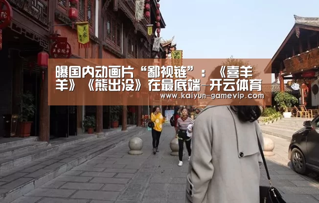 曝国内动画片“鄙视链”:《喜羊羊》《熊出没》在最底端-开云体育(图1) 开云体育