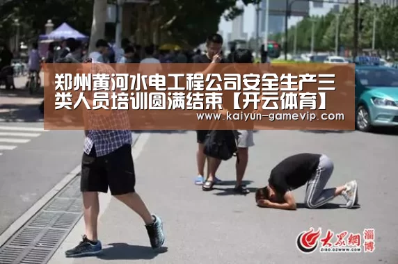 郑州黄河水电工程公司安全生产三类人员培训圆满结束【开云体育】(图4) 开云体育竞猜